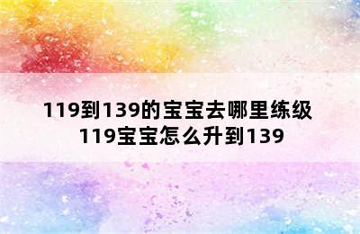 119到139的宝宝去哪里练级 119宝宝怎么升到139